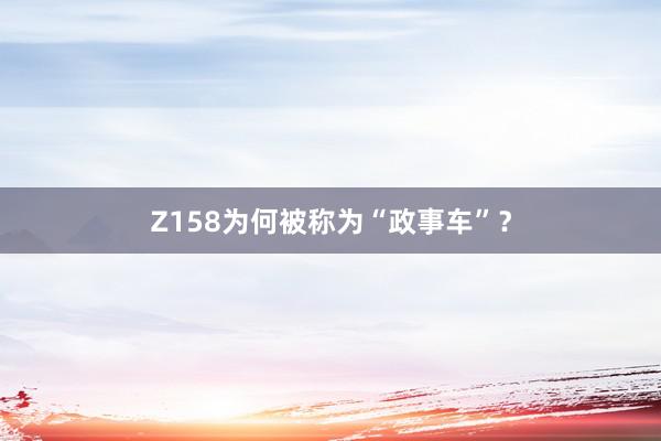 Z158为何被称为“政事车”？