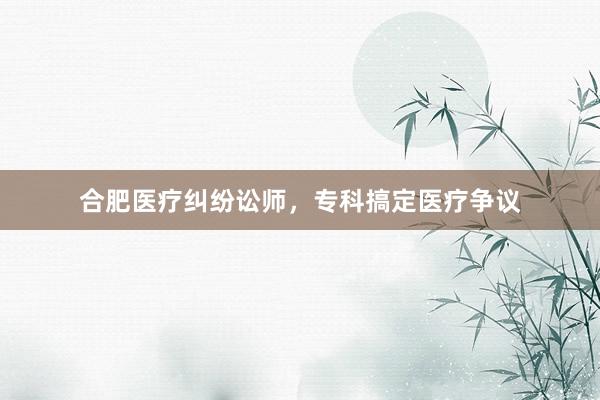 合肥医疗纠纷讼师，专科搞定医疗争议